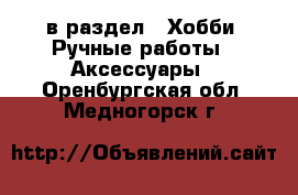  в раздел : Хобби. Ручные работы » Аксессуары . Оренбургская обл.,Медногорск г.